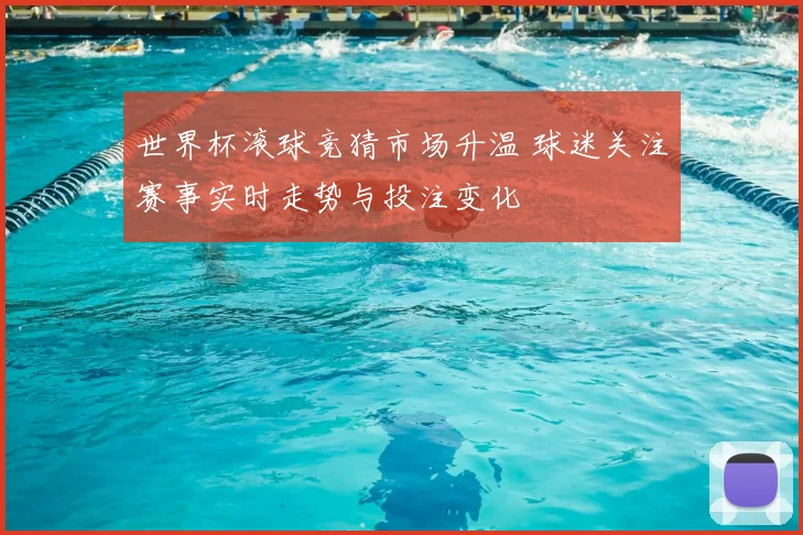 世界杯滚球竞猜市场升温 球迷关注赛事实时走势与投注变化