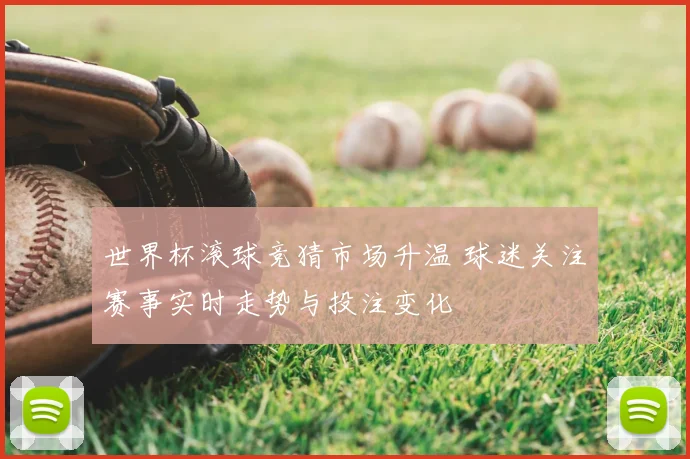 世界杯滚球竞猜市场升温 球迷关注赛事实时走势与投注变化