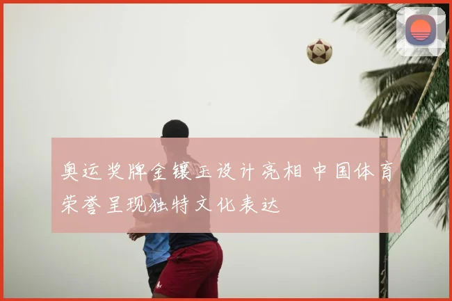 奥运奖牌金镶玉设计亮相 中国体育荣誉呈现独特文化表达