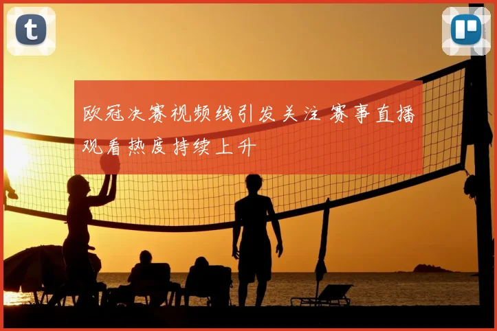 欧冠决赛视频线引发关注 赛事直播观看热度持续上升