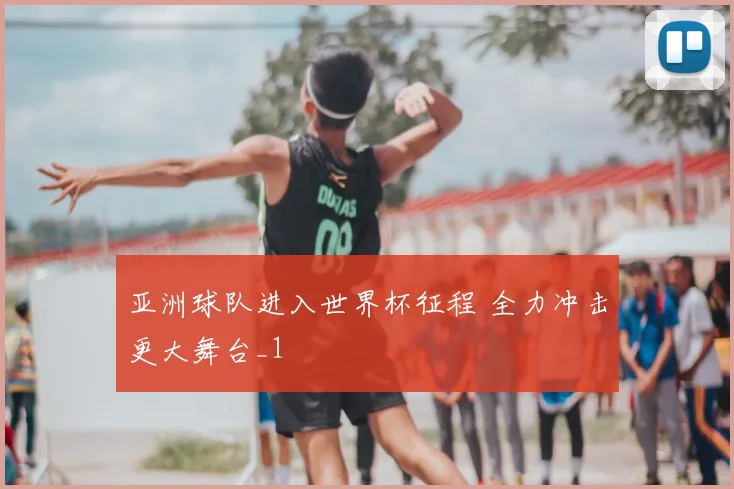 亚洲球队进入世界杯征程 全力冲击更大舞台_1