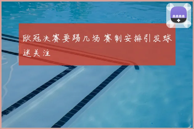 欧冠决赛要踢几场 赛制安排引发球迷关注