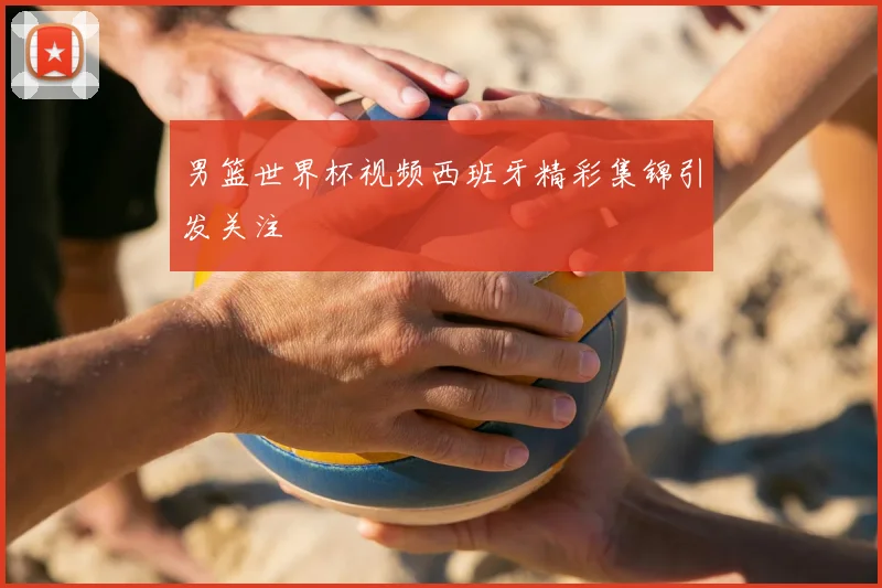 男篮世界杯视频西班牙精彩集锦引发关注