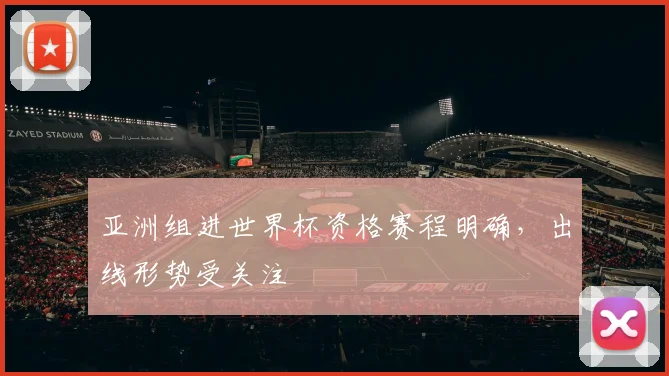 亚洲组进世界杯资格赛程明确,出线形势受关注