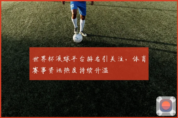 世界杯滚球平台排名引关注，体育赛事资讯热度持续升温