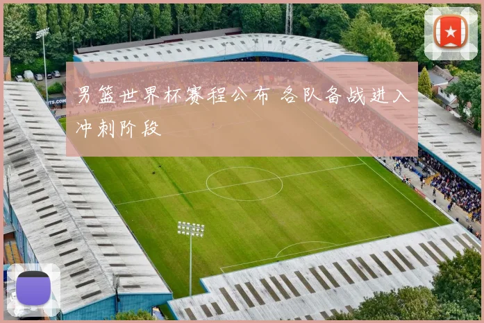 男篮世界杯赛程公布 各队备战进入冲刺阶段