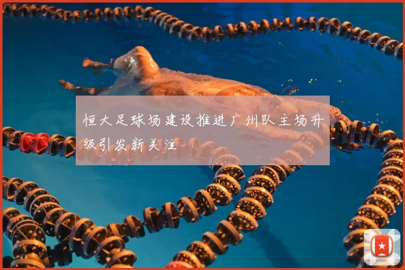 恒大足球场建设推进广州队主场升级引发新关注