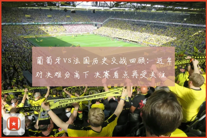 葡萄牙vs法国历史交战回顾：近年对决难分高下 决赛看点再受关注