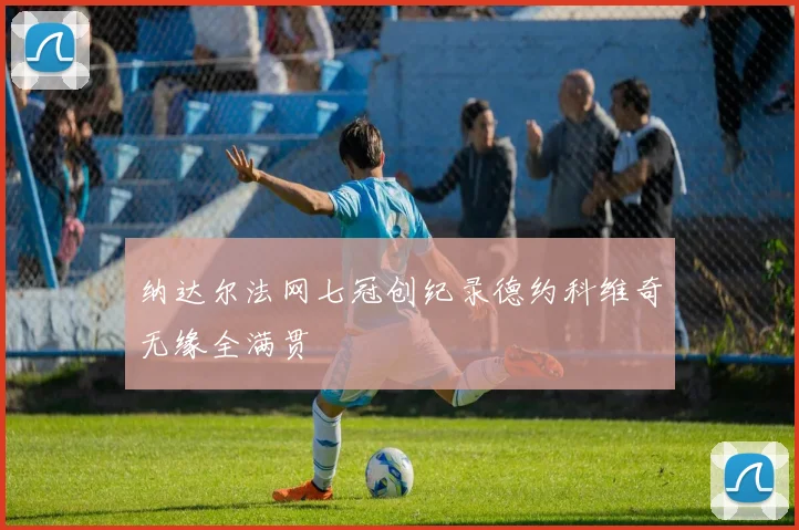 纳达尔法网七冠创纪录德约科维奇无缘全满贯