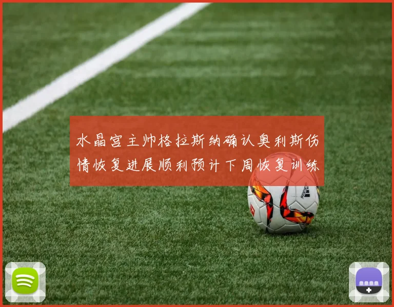 水晶宫主帅格拉斯纳确认奥利斯伤情恢复进展顺利预计下周恢复训练