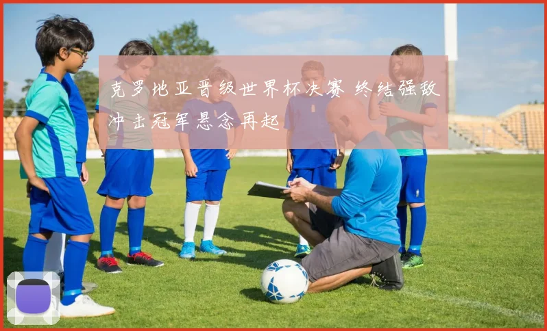 克罗地亚晋级世界杯决赛 终结强敌冲击冠军悬念再起