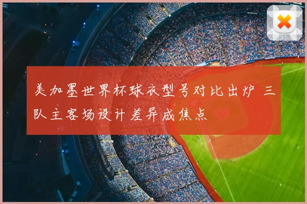 美加墨世界杯球衣型号对比出炉 三队主客场设计差异成焦点