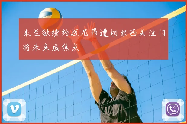 米兰欲续约迈尼昂遭切尔西关注门将未来成焦点