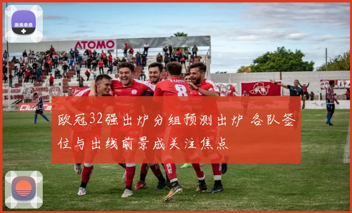 欧冠32强出炉分组预测出炉 各队签位与出线前景成关注焦点
