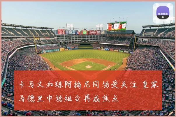 卡马文加琼阿梅尼同场受关注 皇家马德里中场组合再成焦点