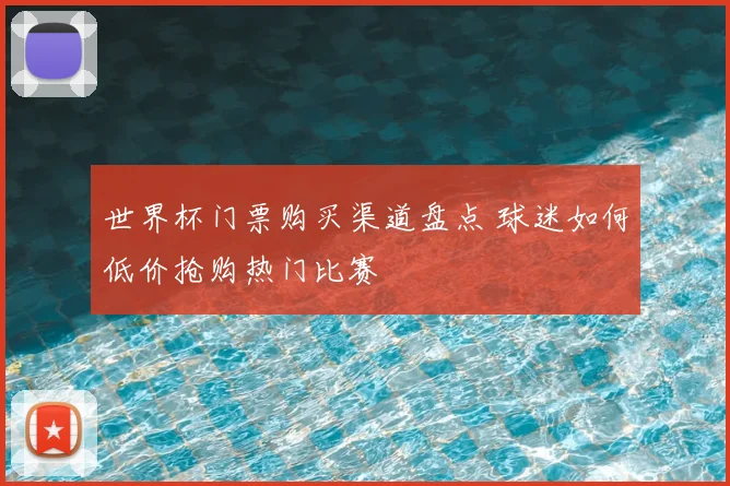 世界杯门票购买渠道盘点 球迷如何低价抢购热门比赛