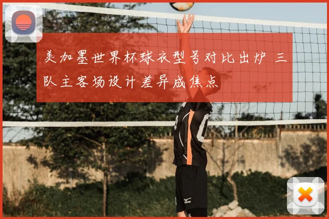 美加墨世界杯球衣型号对比出炉 三队主客场设计差异成焦点