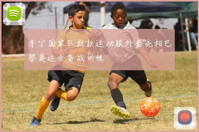 李宁国家队新款运动服外套亮相巴黎奥运会备战训练