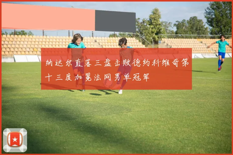 纳达尔直落三盘击败德约科维奇第十三度加冕法网男单冠军