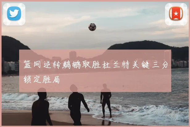篮网逆转鹈鹕取胜杜兰特关键三分锁定胜局