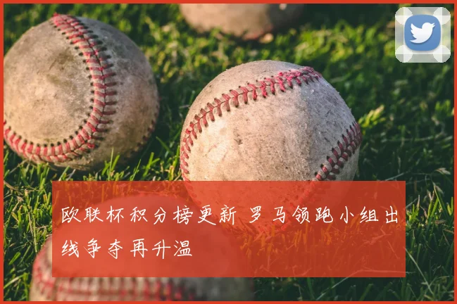 欧联杯积分榜更新 罗马领跑小组出线争夺再升温