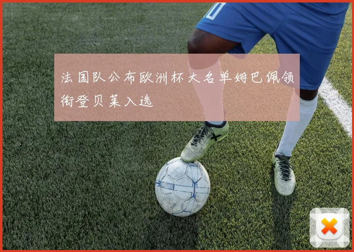 法国队公布欧洲杯大名单姆巴佩领衔登贝莱入选