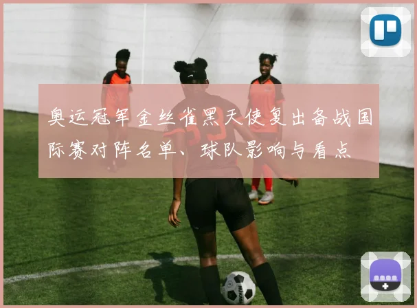 奥运冠军金丝雀黑天使复出备战国际赛对阵名单、球队影响与看点