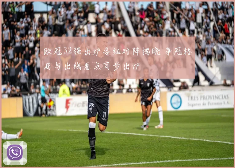 欧冠32强出炉各组对阵揭晓 争冠格局与出线看点同步出炉