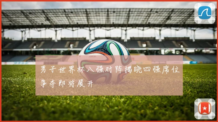 男子世界杯八强对阵揭晓四强席位争夺即将展开
