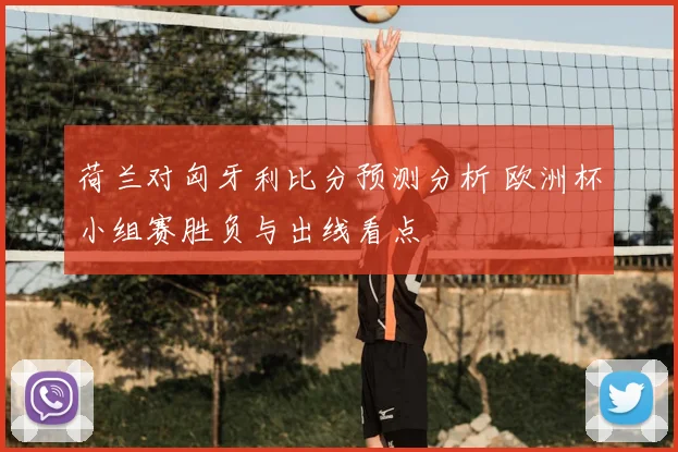 荷兰对匈牙利比分预测分析 欧洲杯小组赛胜负与出线看点