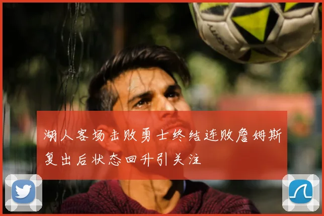 湖人客场击败勇士终结连败詹姆斯复出后状态回升引关注