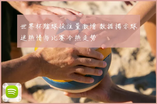世界杯赌球投注量激增 数据揭示球迷热情与比赛冷热走势
