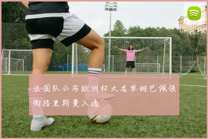 法国队公布欧洲杯大名单姆巴佩领衔格里斯曼入选