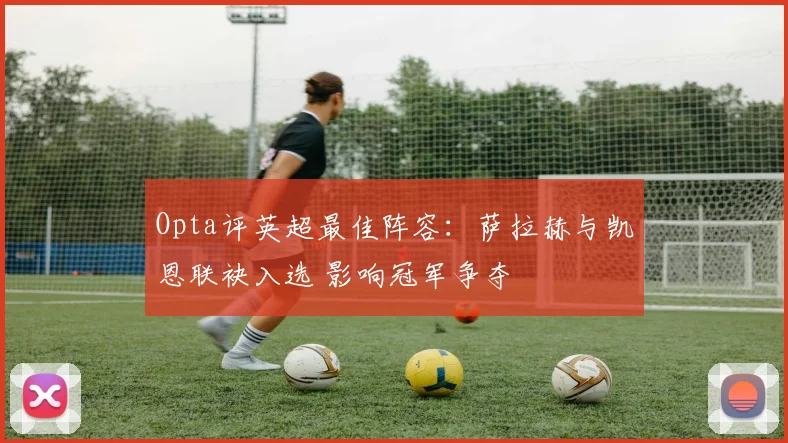 Opta评英超最佳阵容:萨拉赫与凯恩联袂入选 影响冠军争夺