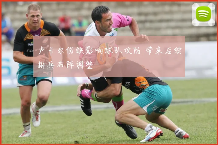 卢卡尔伤缺影响球队攻防 带来后续排兵布阵调整