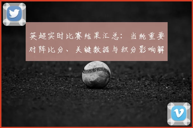 英超实时比赛结果汇总:当轮重要对阵比分、关键数据与积分影响解读