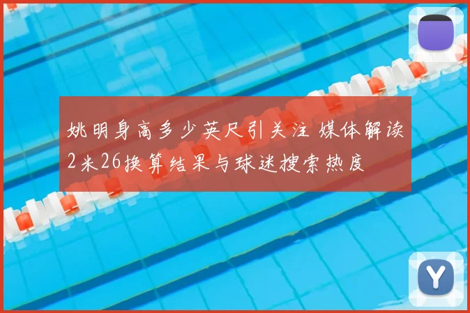 姚明身高多少英尺引关注 媒体解读2米26换算结果与球迷搜索热度