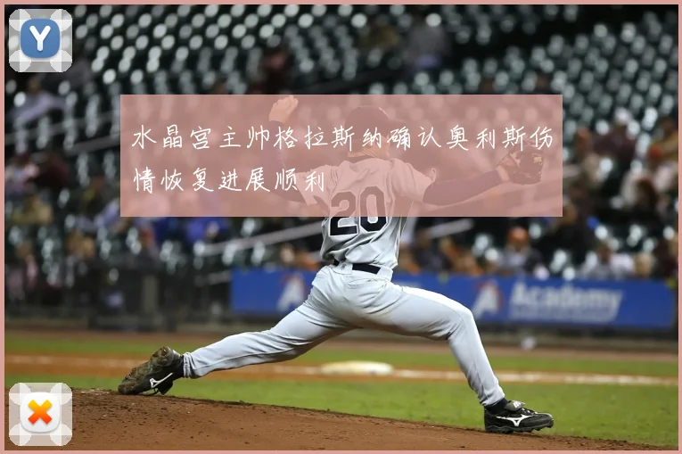 水晶宫主帅格拉斯纳确认奥利斯伤情恢复进展顺利