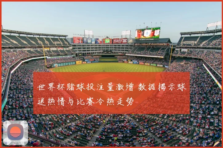 世界杯赌球投注量激增 数据揭示球迷热情与比赛冷热走势