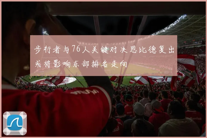 步行者与76人关键对决恩比德复出或将影响东部排名走向