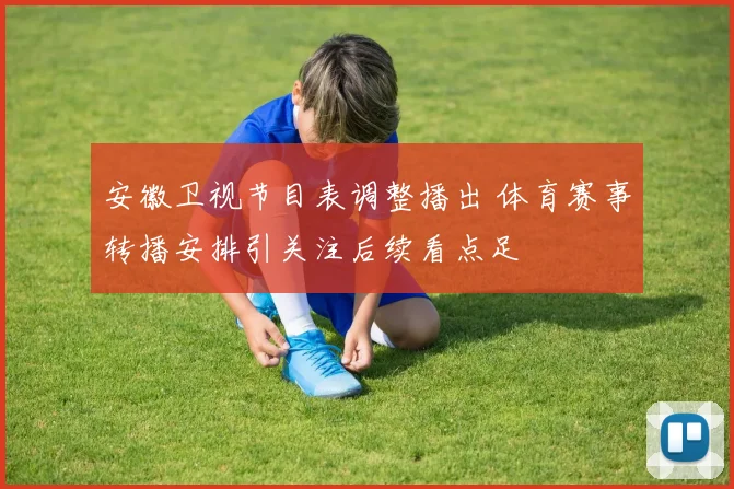 安徽卫视节目表调整播出 体育赛事转播安排引关注后续看点足