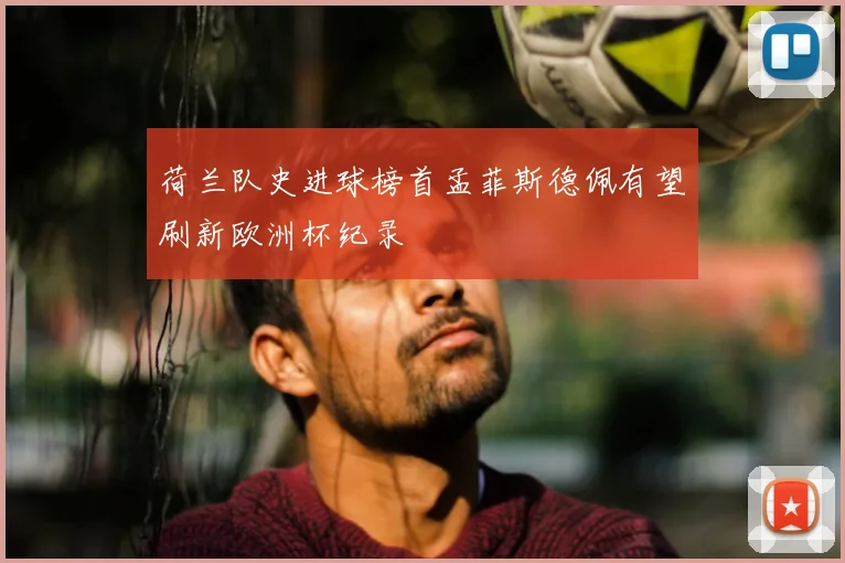 荷兰队史进球榜首孟菲斯德佩有望刷新欧洲杯纪录