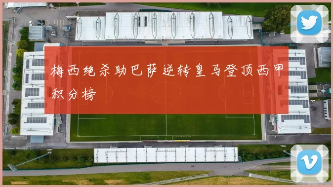 梅西绝杀助巴萨逆转皇马登顶西甲积分榜