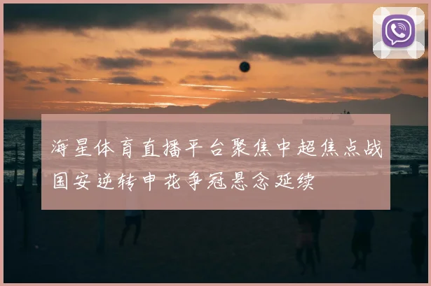 海星体育直播平台聚焦中超焦点战国安逆转申花争冠悬念延续