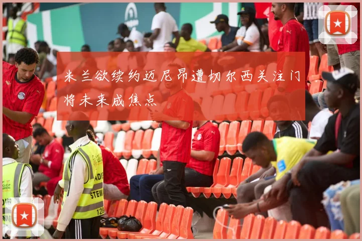 米兰欲续约迈尼昂遭切尔西关注门将未来成焦点