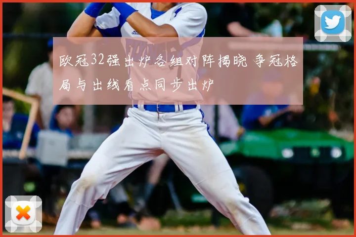 欧冠32强出炉各组对阵揭晓 争冠格局与出线看点同步出炉