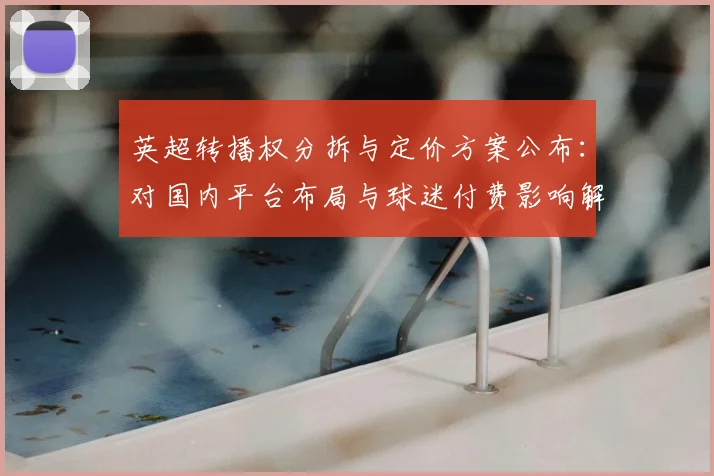 英超转播权分拆与定价方案公布:对国内平台布局与球迷付费影响解读