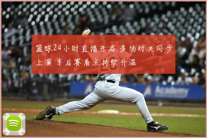 篮球24小时直播开启 多场对决同步上演 季后赛看点持续升温