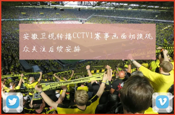 安徽卫视转播CCTV1赛事画面切换观众关注后续安排