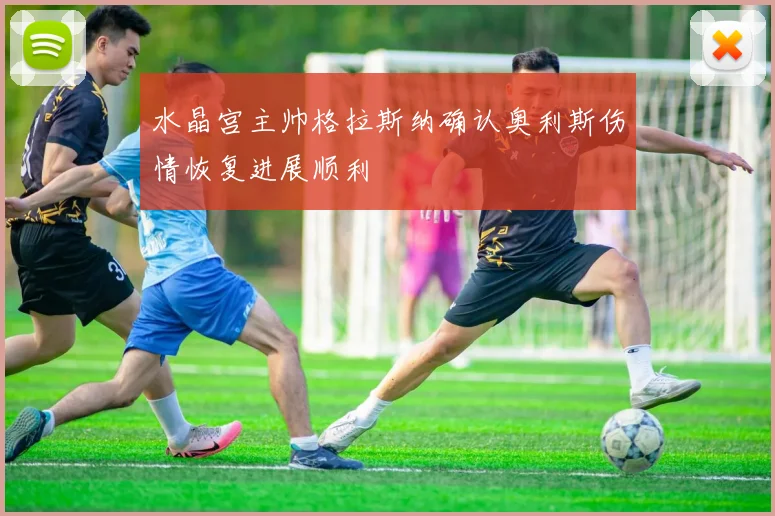 水晶宫主帅格拉斯纳确认奥利斯伤情恢复进展顺利